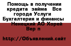 Помощь в получении кредита, займа - Все города Услуги » Бухгалтерия и финансы   . Ненецкий АО,Хорей-Вер п.